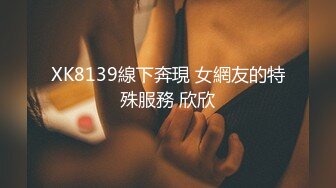 XK8139線下奔現 女網友的特殊服務 欣欣