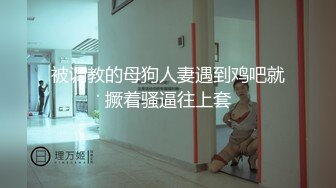 被调教的母狗人妻遇到鸡吧就撅着骚逼往上套