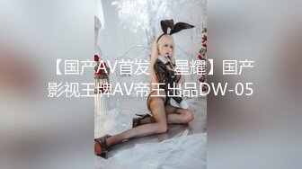 【国产AV首发❤️星耀】国产影视王牌AV帝王出品DW-05