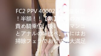 FC2 PPV 4000224 数量限定！半額！！【無】自慢のカリ責め騎乗位。吸い付きマンコとアナルの味比べ。〆にはお掃除フェラでおじさん大満足