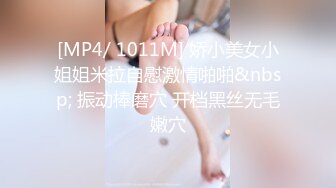 [MP4/ 1011M] 娇小美女小姐姐米拉自慰激情啪啪&nbsp; 振动棒磨穴 开档黑丝无毛嫩穴