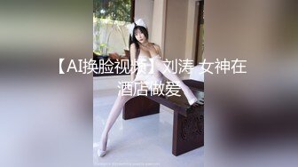 【AI换脸视频】刘涛 女神在酒店做爱