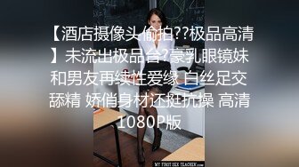 【酒店摄像头偷拍??极品高清】未流出极品台?豪乳眼镜妹和男友再续性爱缘 白丝足交舔精 娇俏身材还挺抗操 高清1080P版