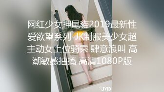 网红少女押尾貓2019最新性爱欲望系列-JK制服美少女超主动女上位骑乘 肆意浪叫 高潮敏感抽搐 高清1080P版