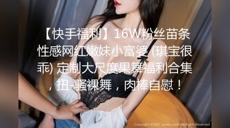 【快手福利】16W粉丝苗条性感网红嫩妹小富婆 (琪宝很乖) 定制大尺度果舞福利合集，扭-骚裸舞，肉棒自慰！