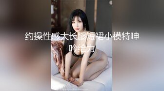 约操性感大长腿短裙小模特呻吟给力