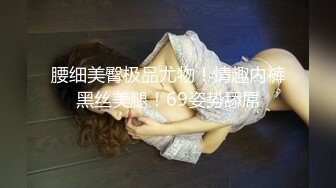 腰细美臀极品尤物！情趣内裤黑丝美腿！69姿势舔屌