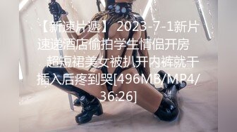 【新速片遞】 2023-7-1新片速递酒店偷拍学生情侣开房❤️超短裙美女被扒开内裤就干插入后疼到哭[496MB/MP4/36:26]