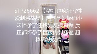 STP26662 【孕妇也疯狂??性爱刺激战场】黑丝孕妇娇俏小妹怀孕了还找男友接着操 反正都怀孕了直接内射骚逼 超棒稀缺收藏