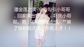 潘金莲之美-户外勾引小哥哥，回家操出好多水，吓死小哥哥。男：不戴套有点怕。艹爽了快射啦才说，你是人才！ (3)