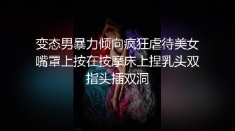 变态男暴力倾向疯狂虐待美女嘴罩上按在按摩床上捏乳头双指头插双洞