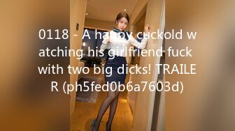 0118 - A happy cuckold watching his girlfriend fuck with two big dicks! TRAILER (ph5fed0b6a7603d)