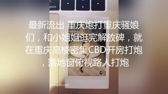 最新流出 重庆炮打重庆骚娘们，和小姐姐逛完解放碑，就在重庆高楼密集CBD开房打炮，落地窗俯视路人打炮