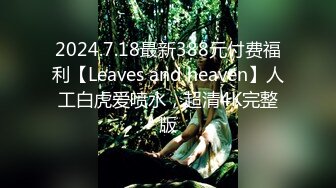 2024.7.18最新388元付费福利【Leaves and heaven】人工白虎爱喷水，超清4K完整版