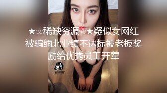 ★☆稀缺资源☆★疑似女网红被骗缅北业绩不达标被老板奖励给优秀员工开荤