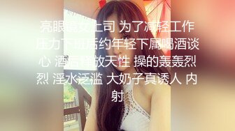 亮眼镜女上司 为了减轻工作压力下班后约年轻下属喝酒谈心 酒后释放天性 操的轰轰烈烈 淫水泛滥 大奶子真诱人 内射