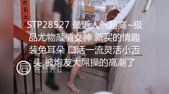 STP28527 最近人气超高~极品尤物颜值女神 新买的情趣装兔耳朵 口活一流灵活小舌头 被炮友大屌操的高潮了