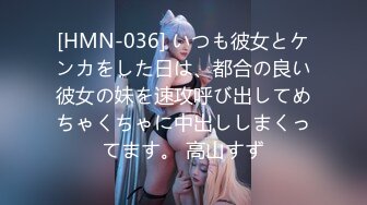 [HMN-036] いつも彼女とケンカをした日は、都合の良い彼女の妹を速攻呼び出してめちゃくちゃに中出ししまくってます。 高山すず