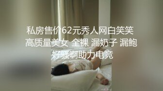 私房售价62元秀人网白笑笑 高质量美女 全裸 漏奶子 漏鲍 好骚啊助力电竞