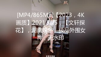 [MP4/865MB]【2023，4K画质】2021.5.25，【文轩探花】，湖南妹子，极品外围女神，无水印