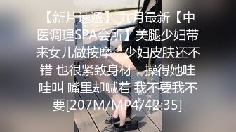 【新片速遞】 九月最新【中医调理SPA会所】美腿少妇带来女儿做按摩，少妇皮肤还不错 也很紧致身材，操得她哇哇叫 嘴里却喊着 我不要我不要[207M/MP4/42:35]