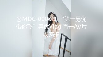 @MDC-0008-1 “第一男优带你飞”男优Vlog 直击AV片场实拍