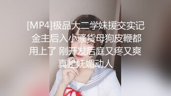 [MP4]极品大二学妹援交实记 金主后入小骚货母狗皮鞭都用上了 刚开发后庭又疼又爽真是妩媚动人