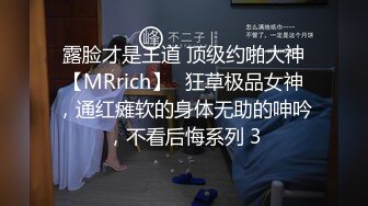 露脸才是王道 顶级约啪大神【MRrich】✅狂草极品女神，通红瘫软的身体无助的呻吟，不看后悔系列 3