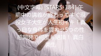 (中文字幕) [STARS-384] 午前中の講義が終わってすぐ現役女子大生が人生初イキ！真っ白な身体を震わせ5つの性感開発で何度も絶頂！ 真白美生