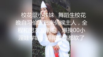 ✿校花级小妹妹✿舞蹈生校花晚自习偷跑出来伺候主人，全程和男友发消息，爆操00小淫娃学妹，弄得我腿都软了