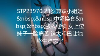 STP23970 23岁兼职小姐姐&nbsp;&nbsp;中场换套&nbsp;&nbsp;激战继续 女上位妹子一脸痛苦 这大鸡巴让她终生难忘了