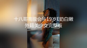 十八哥高级会所19岁E奶白嫩外籍美少女完整版