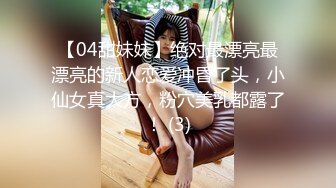 【04甜妹妹】绝对最漂亮最漂亮的新人恋爱冲昏了头，小仙女真大方，粉穴美乳都露了！ (3)