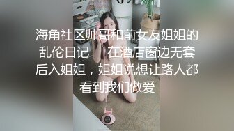 海角社区帅哥和前女友姐姐的乱伦日记❤️在酒店窗边无套后入姐姐，姐姐说想让路人都看到我们做爱