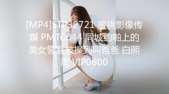 [MP4]STP32721 蜜桃影像传媒 PMTC044 同城约啪上的美女警官被操到叫爸爸 白熙雨 VIP0600