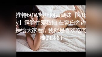 推特60W粉丝网黄潮妹「kitty」露脸性爱私拍 在窗户旁边操给大家看，我就是喜欢吃肉棒的荡妇