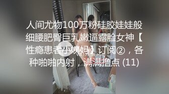 人间尤物100万粉硅胶娃娃般细腰肥臀巨乳嫩逼露脸女神【性瘾患者小姨妈】订阅②，各种啪啪内射，满满撸点 (11)