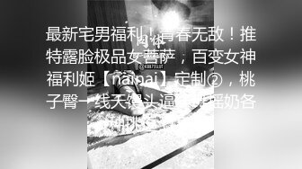 最新宅男福利！青春无敌！推特露脸极品女菩萨，百变女神福利姬【nainai】定制②，桃子臀一线天馒头逼裸舞摇奶各种挑逗 (19)