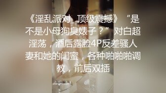 《淫乱派对✿顶级震撼》“是不是小母狗臭婊子？”对白超淫荡，酒后露脸4P反差骚人妻和她的闺蜜，各种啪啪啪调教，前后双插