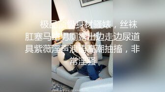 ❤️极品顶级身材骚婊，丝袜肛塞马路男厕露出边走边尿道具紫薇淫声浪语高潮抽搐，非常淫骚