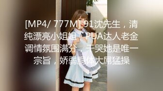 [MP4/ 777M] 91沈先生，清纯漂亮小姐姐，PUA达人老金调情氛围满分，干哭她是唯一宗旨，娇弱胴体大屌猛操