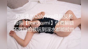 万狼求当Onlyfans极品反差母狗【lewdyumi】付费解锁不雅自拍被玩到淫水都能拉丝