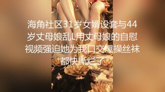 海角社区31岁女婿设套与44岁丈母娘乱L用丈母娘的自慰视频强迫她为我口交爆操丝袜都快撕烂了