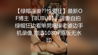 【绿帽淫妻??性爱狂】最新OF博主『BUBU91』淫妻自拍 绿帽狂边看单男爆操老婆边手机录像 高清1080P原版无水印