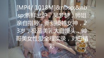 [MP4/ 1018M]&nbsp;&nbsp;新鲜出炉，吴梦梦，师姐亲自指导，新到模特女神，23岁，极品美乳大白馒头，帅哥美女性爱全程实录，对白精彩