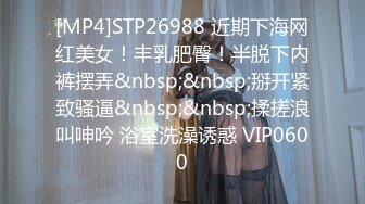 [MP4]STP26988 近期下海网红美女！丰乳肥臀！半脱下内裤摆弄&nbsp;&nbsp;掰开紧致骚逼&nbsp;&nbsp;揉搓浪叫呻吟 浴室洗澡诱惑 VIP0600