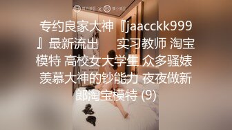 专约良家大神『jaacckk999』最新流出❤️实习教师 淘宝模特 高校女大学生 众多骚婊 羡慕大神的钞能力 夜夜做新郎淘宝模特 (9)