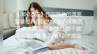 【360酒店】性欲强劲的漂亮富婆包养眼镜大学生小伙酒店开房 吃软饭就要尽力 想干就干连操好几炮 高清720P原版