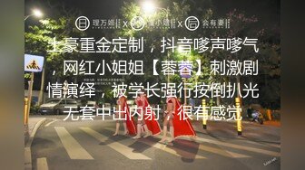 土豪重金定制，抖音嗲声嗲气，网红小姐姐【蓉蓉】刺激剧情演绎，被学长强行按倒扒光无套中出内射，很有感觉