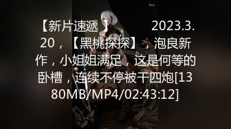 【新片速遞 】♈ ♈ ♈ 2023.3.20，【黑桃探探】，泡良新作，小姐姐满足，这是何等的卧槽，连续不停被干四炮[1380MB/MP4/02:43:12]